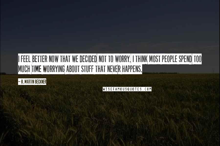 K. Martin Beckner Quotes: I feel better now that we decided not to worry. I think most people spend too much time worrying about stuff that never happens.