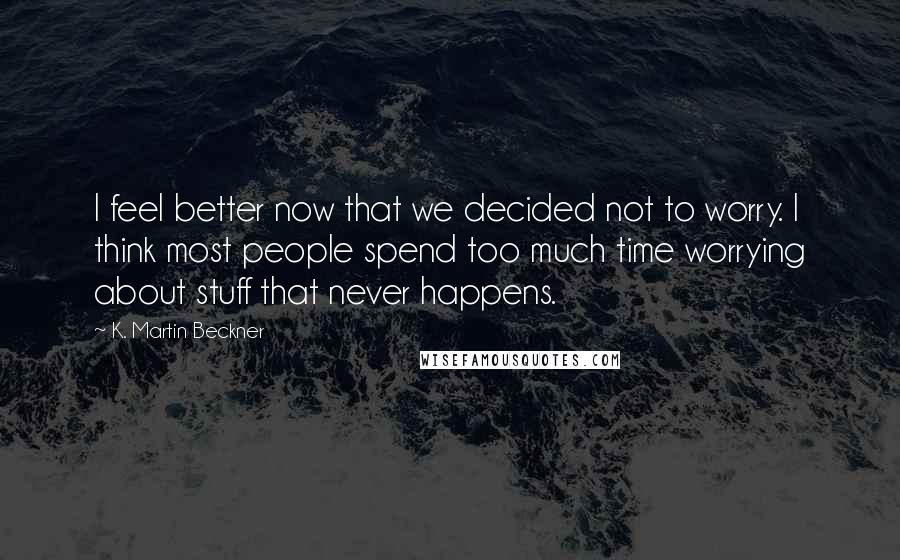 K. Martin Beckner Quotes: I feel better now that we decided not to worry. I think most people spend too much time worrying about stuff that never happens.