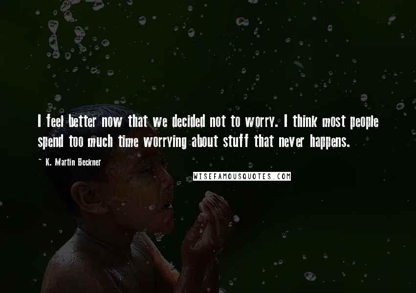 K. Martin Beckner Quotes: I feel better now that we decided not to worry. I think most people spend too much time worrying about stuff that never happens.