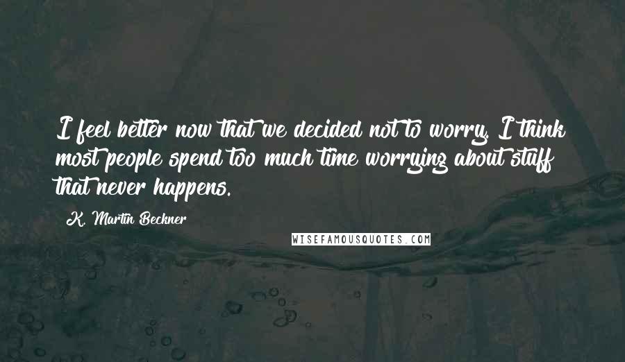 K. Martin Beckner Quotes: I feel better now that we decided not to worry. I think most people spend too much time worrying about stuff that never happens.