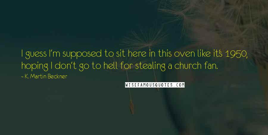 K. Martin Beckner Quotes: I guess I'm supposed to sit here in this oven like it's 1950, hoping I don't go to hell for stealing a church fan.