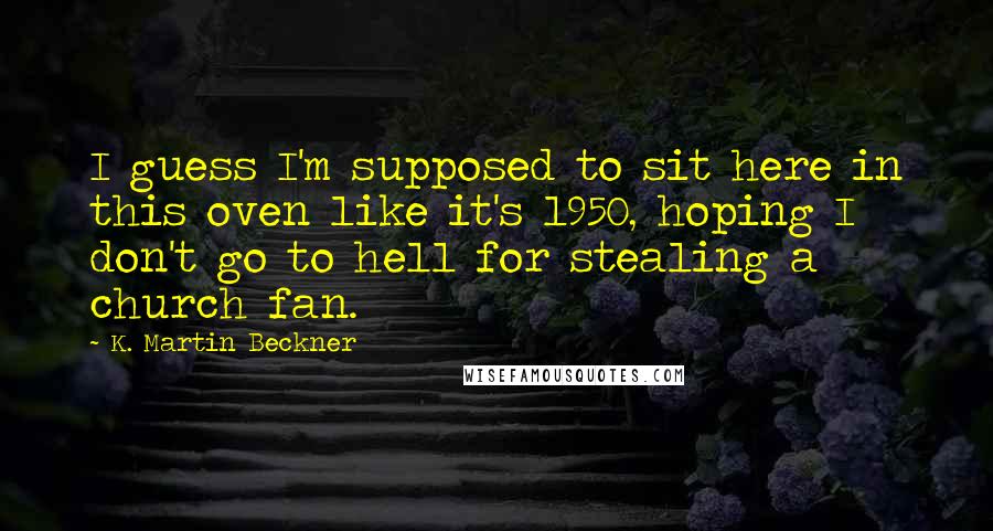 K. Martin Beckner Quotes: I guess I'm supposed to sit here in this oven like it's 1950, hoping I don't go to hell for stealing a church fan.