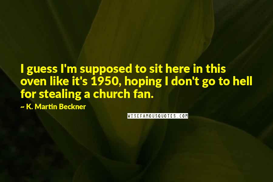 K. Martin Beckner Quotes: I guess I'm supposed to sit here in this oven like it's 1950, hoping I don't go to hell for stealing a church fan.