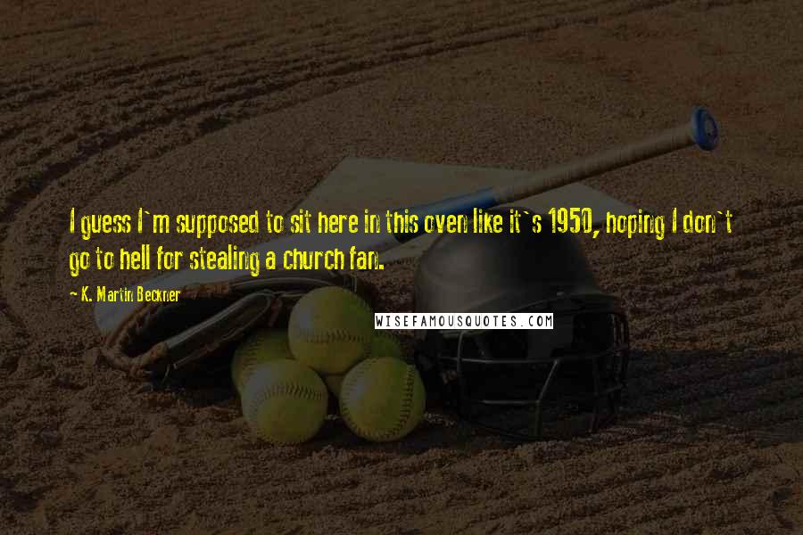 K. Martin Beckner Quotes: I guess I'm supposed to sit here in this oven like it's 1950, hoping I don't go to hell for stealing a church fan.