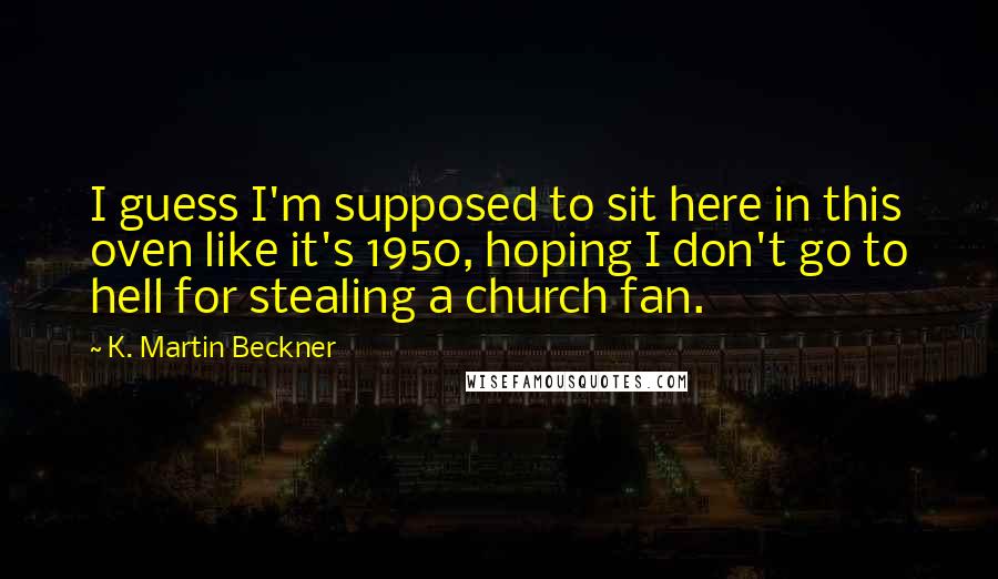 K. Martin Beckner Quotes: I guess I'm supposed to sit here in this oven like it's 1950, hoping I don't go to hell for stealing a church fan.