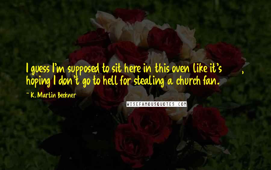 K. Martin Beckner Quotes: I guess I'm supposed to sit here in this oven like it's 1950, hoping I don't go to hell for stealing a church fan.