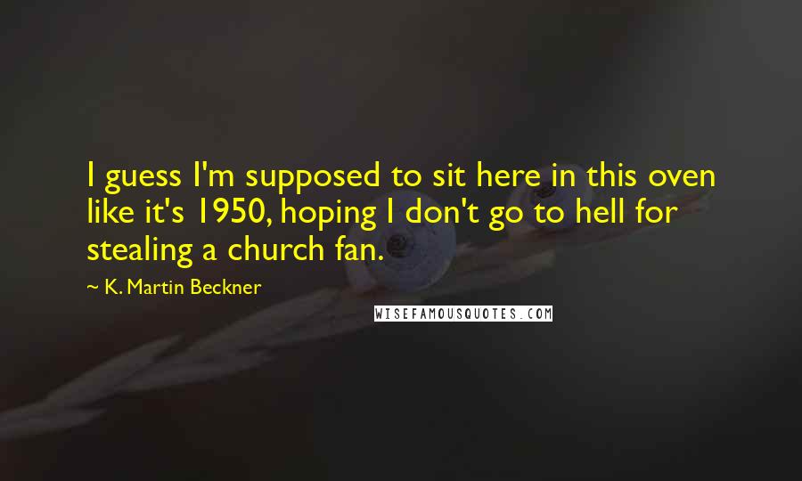 K. Martin Beckner Quotes: I guess I'm supposed to sit here in this oven like it's 1950, hoping I don't go to hell for stealing a church fan.