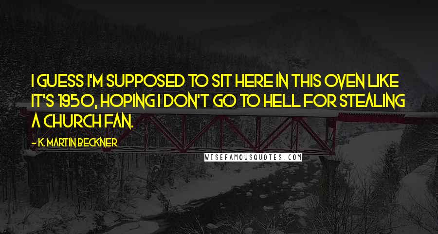 K. Martin Beckner Quotes: I guess I'm supposed to sit here in this oven like it's 1950, hoping I don't go to hell for stealing a church fan.