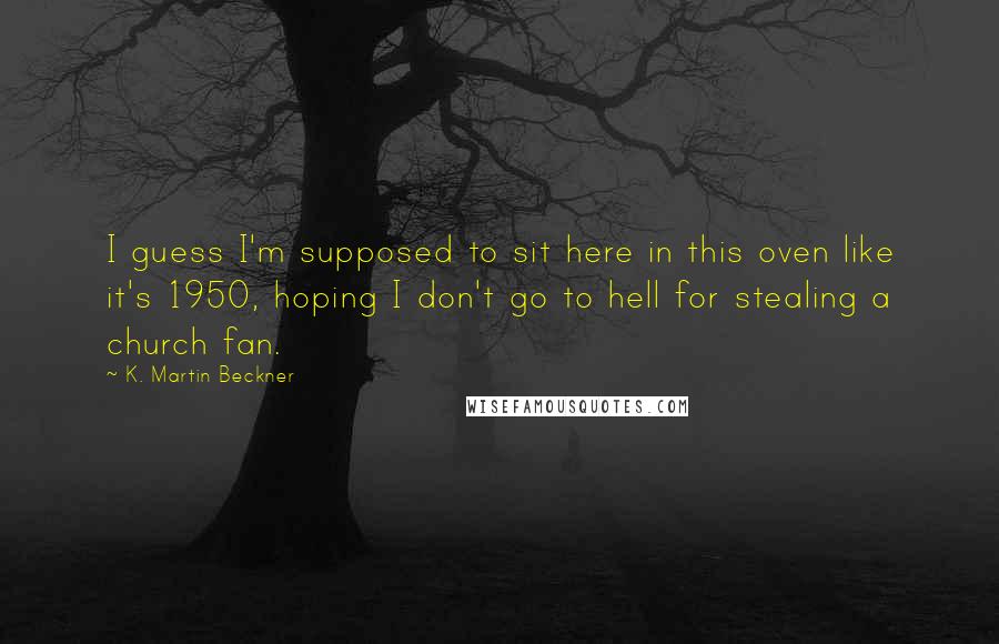 K. Martin Beckner Quotes: I guess I'm supposed to sit here in this oven like it's 1950, hoping I don't go to hell for stealing a church fan.