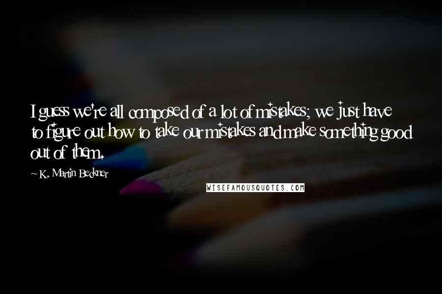 K. Martin Beckner Quotes: I guess we're all composed of a lot of mistakes; we just have to figure out how to take our mistakes and make something good out of them.