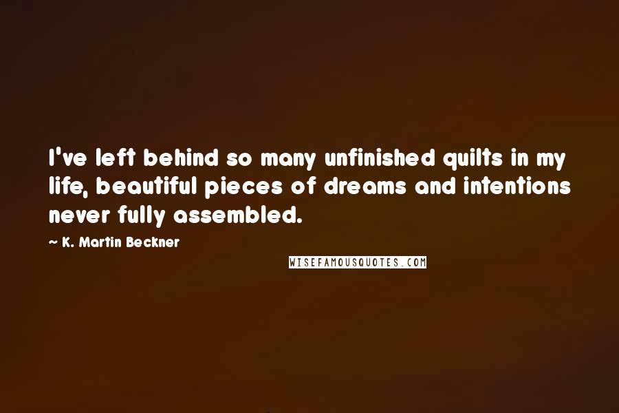 K. Martin Beckner Quotes: I've left behind so many unfinished quilts in my life, beautiful pieces of dreams and intentions never fully assembled.