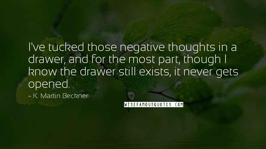 K. Martin Beckner Quotes: I've tucked those negative thoughts in a drawer, and for the most part, though I know the drawer still exists, it never gets opened.