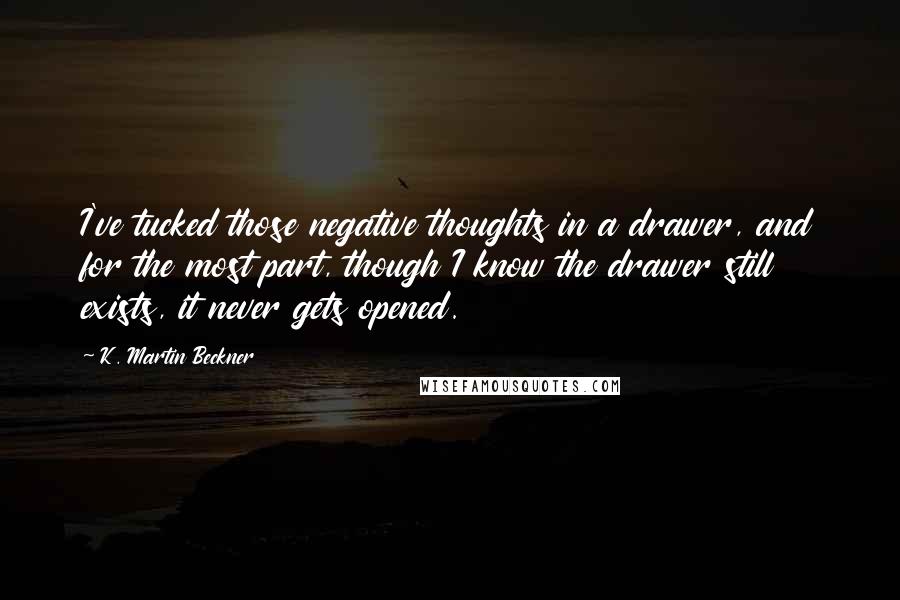 K. Martin Beckner Quotes: I've tucked those negative thoughts in a drawer, and for the most part, though I know the drawer still exists, it never gets opened.