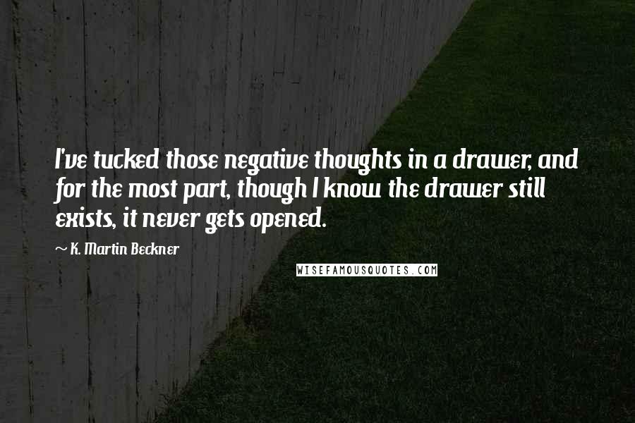 K. Martin Beckner Quotes: I've tucked those negative thoughts in a drawer, and for the most part, though I know the drawer still exists, it never gets opened.