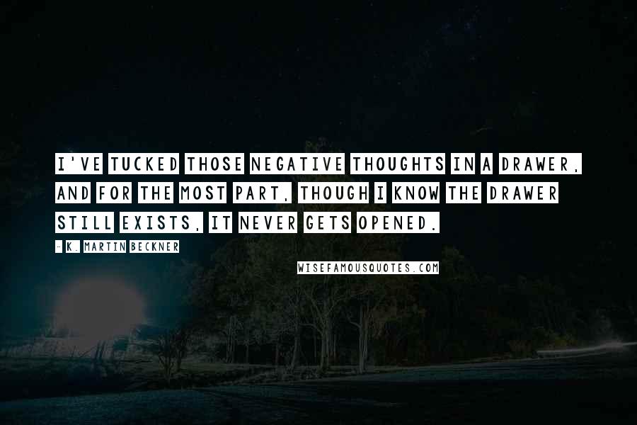 K. Martin Beckner Quotes: I've tucked those negative thoughts in a drawer, and for the most part, though I know the drawer still exists, it never gets opened.