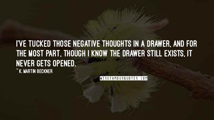 K. Martin Beckner Quotes: I've tucked those negative thoughts in a drawer, and for the most part, though I know the drawer still exists, it never gets opened.