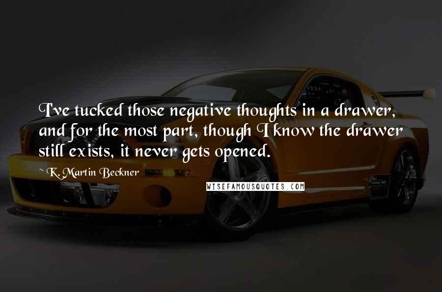 K. Martin Beckner Quotes: I've tucked those negative thoughts in a drawer, and for the most part, though I know the drawer still exists, it never gets opened.