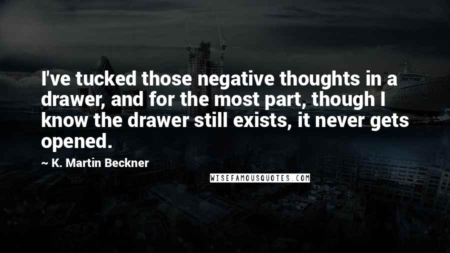 K. Martin Beckner Quotes: I've tucked those negative thoughts in a drawer, and for the most part, though I know the drawer still exists, it never gets opened.