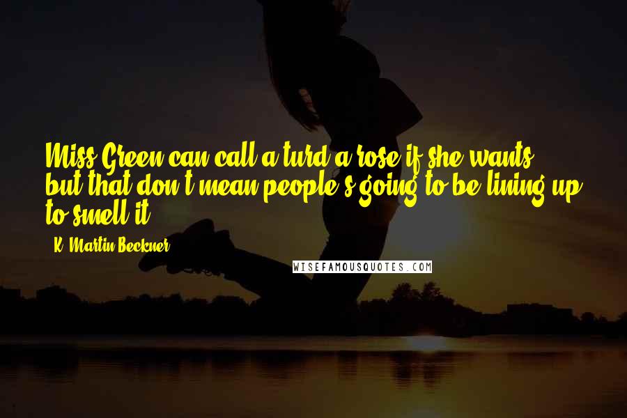 K. Martin Beckner Quotes: Miss Green can call a turd a rose if she wants, but that don't mean people's going to be lining up to smell it.