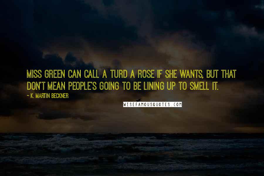 K. Martin Beckner Quotes: Miss Green can call a turd a rose if she wants, but that don't mean people's going to be lining up to smell it.