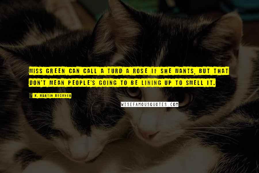 K. Martin Beckner Quotes: Miss Green can call a turd a rose if she wants, but that don't mean people's going to be lining up to smell it.