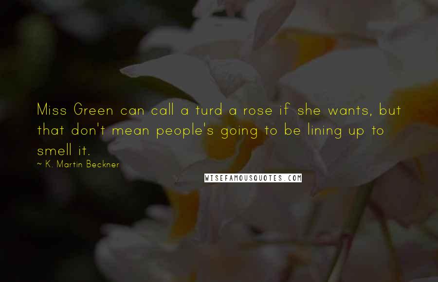 K. Martin Beckner Quotes: Miss Green can call a turd a rose if she wants, but that don't mean people's going to be lining up to smell it.