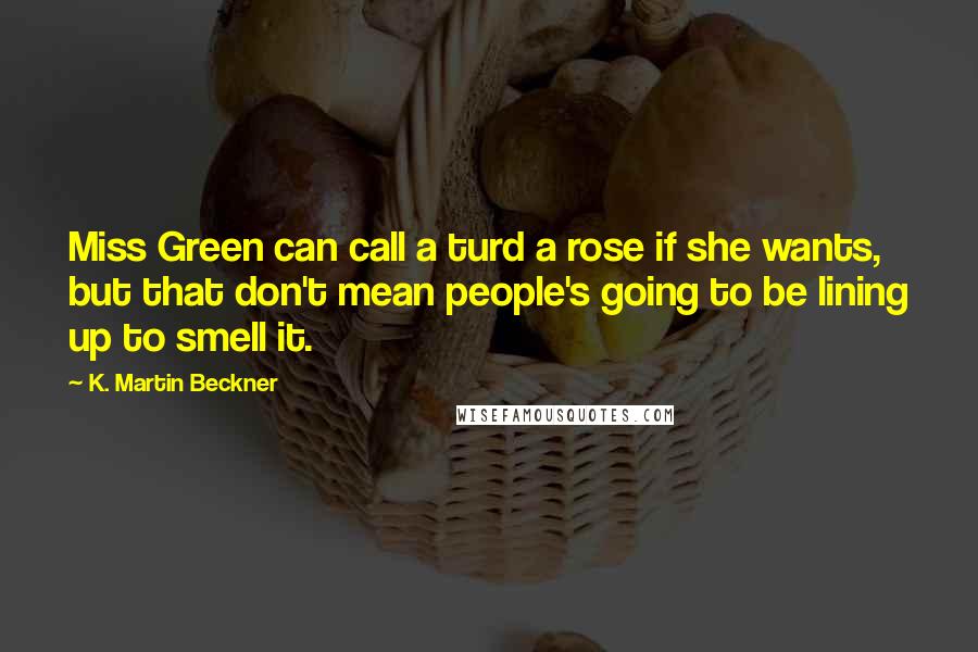 K. Martin Beckner Quotes: Miss Green can call a turd a rose if she wants, but that don't mean people's going to be lining up to smell it.