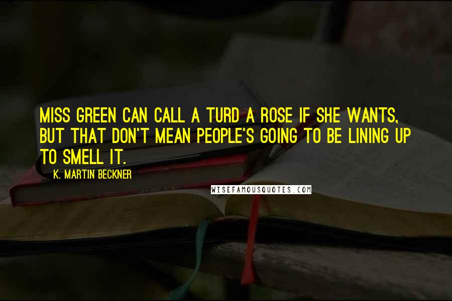 K. Martin Beckner Quotes: Miss Green can call a turd a rose if she wants, but that don't mean people's going to be lining up to smell it.