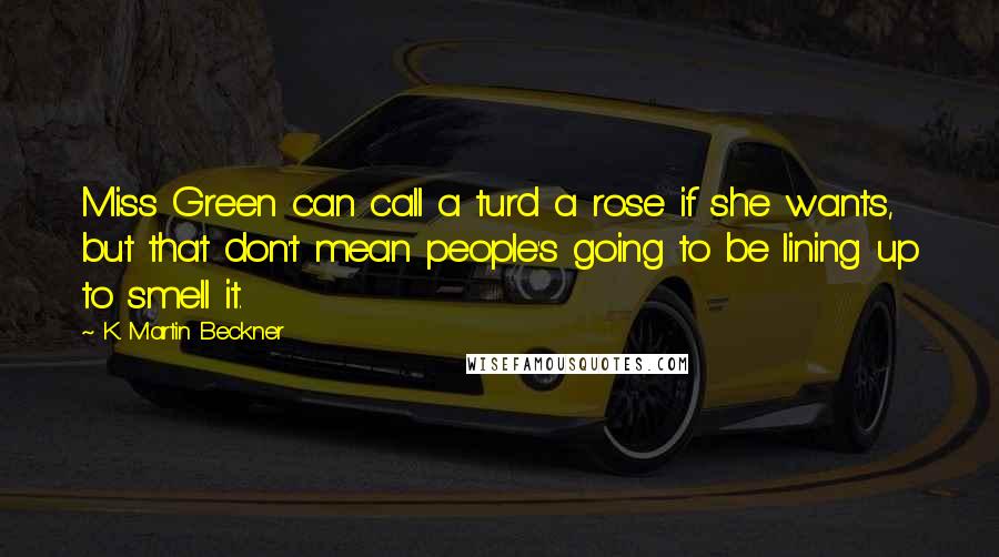 K. Martin Beckner Quotes: Miss Green can call a turd a rose if she wants, but that don't mean people's going to be lining up to smell it.