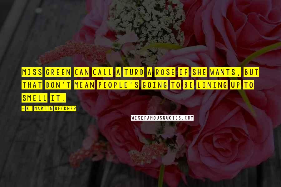 K. Martin Beckner Quotes: Miss Green can call a turd a rose if she wants, but that don't mean people's going to be lining up to smell it.