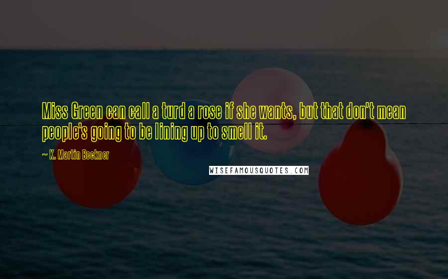 K. Martin Beckner Quotes: Miss Green can call a turd a rose if she wants, but that don't mean people's going to be lining up to smell it.