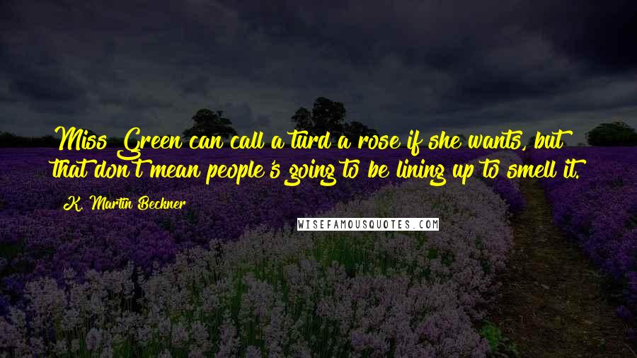 K. Martin Beckner Quotes: Miss Green can call a turd a rose if she wants, but that don't mean people's going to be lining up to smell it.