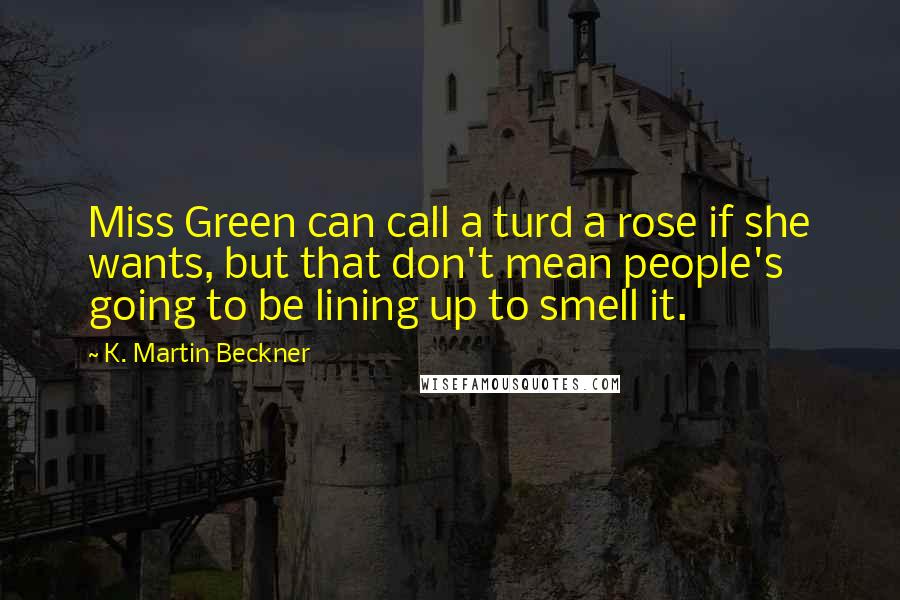 K. Martin Beckner Quotes: Miss Green can call a turd a rose if she wants, but that don't mean people's going to be lining up to smell it.