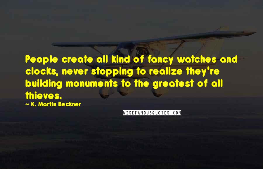 K. Martin Beckner Quotes: People create all kind of fancy watches and clocks, never stopping to realize they're building monuments to the greatest of all thieves.