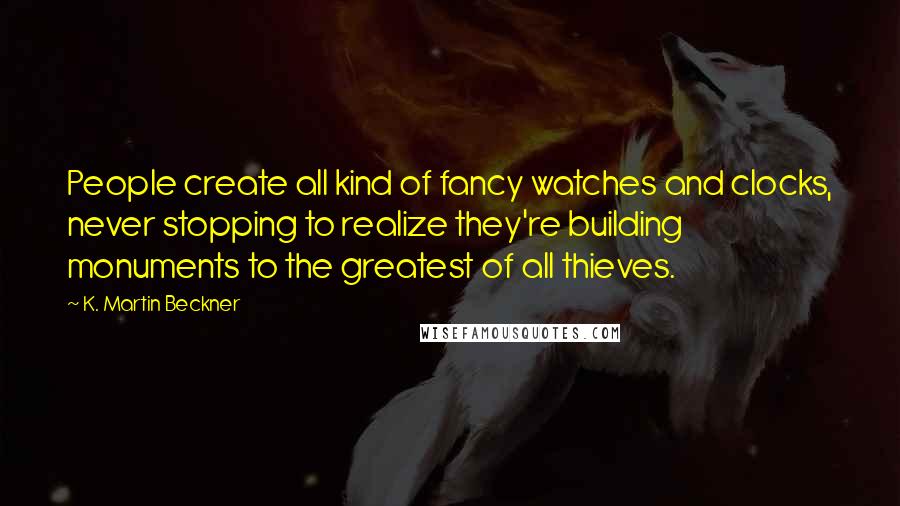 K. Martin Beckner Quotes: People create all kind of fancy watches and clocks, never stopping to realize they're building monuments to the greatest of all thieves.