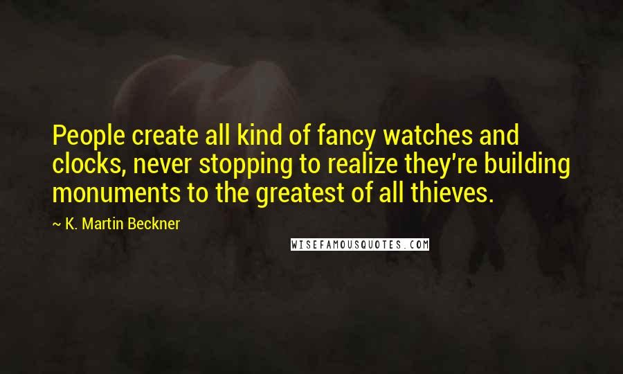 K. Martin Beckner Quotes: People create all kind of fancy watches and clocks, never stopping to realize they're building monuments to the greatest of all thieves.