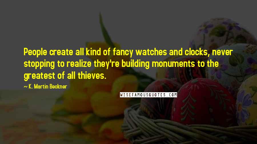 K. Martin Beckner Quotes: People create all kind of fancy watches and clocks, never stopping to realize they're building monuments to the greatest of all thieves.