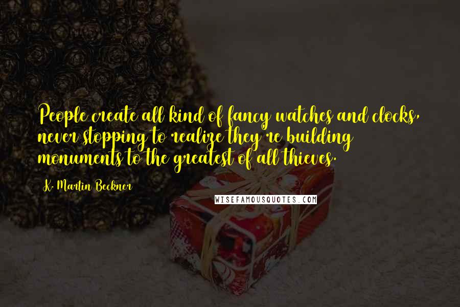 K. Martin Beckner Quotes: People create all kind of fancy watches and clocks, never stopping to realize they're building monuments to the greatest of all thieves.