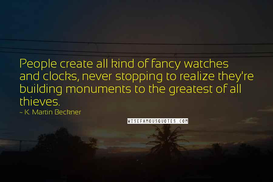 K. Martin Beckner Quotes: People create all kind of fancy watches and clocks, never stopping to realize they're building monuments to the greatest of all thieves.