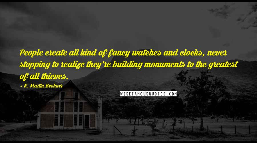 K. Martin Beckner Quotes: People create all kind of fancy watches and clocks, never stopping to realize they're building monuments to the greatest of all thieves.