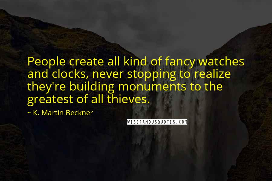 K. Martin Beckner Quotes: People create all kind of fancy watches and clocks, never stopping to realize they're building monuments to the greatest of all thieves.