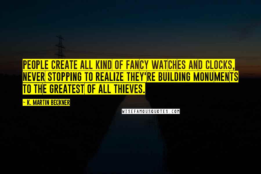 K. Martin Beckner Quotes: People create all kind of fancy watches and clocks, never stopping to realize they're building monuments to the greatest of all thieves.