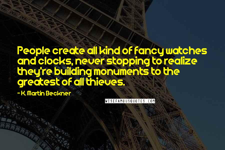 K. Martin Beckner Quotes: People create all kind of fancy watches and clocks, never stopping to realize they're building monuments to the greatest of all thieves.
