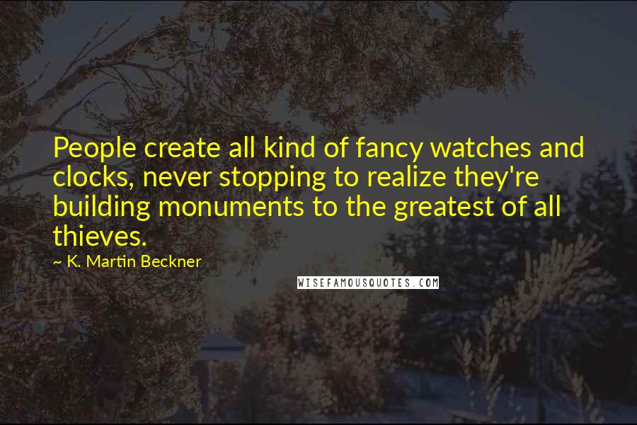 K. Martin Beckner Quotes: People create all kind of fancy watches and clocks, never stopping to realize they're building monuments to the greatest of all thieves.