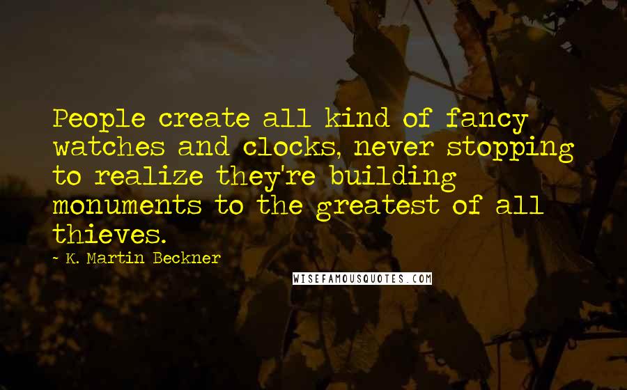 K. Martin Beckner Quotes: People create all kind of fancy watches and clocks, never stopping to realize they're building monuments to the greatest of all thieves.