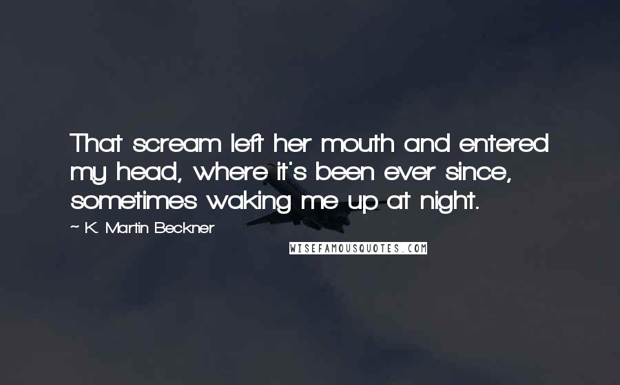 K. Martin Beckner Quotes: That scream left her mouth and entered my head, where it's been ever since, sometimes waking me up at night.