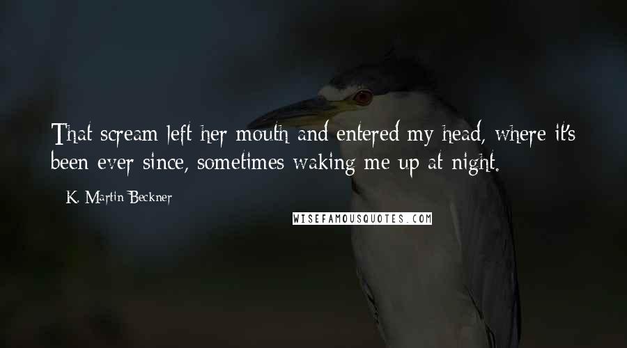 K. Martin Beckner Quotes: That scream left her mouth and entered my head, where it's been ever since, sometimes waking me up at night.