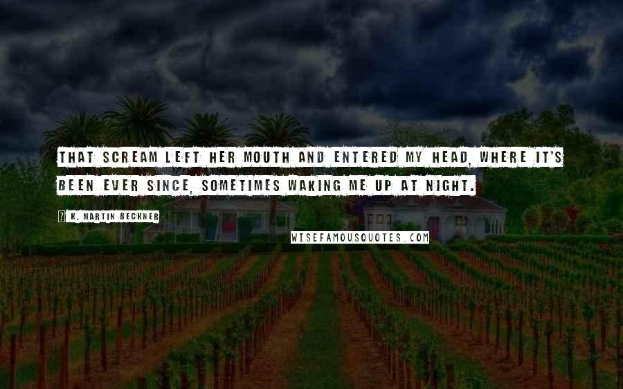 K. Martin Beckner Quotes: That scream left her mouth and entered my head, where it's been ever since, sometimes waking me up at night.