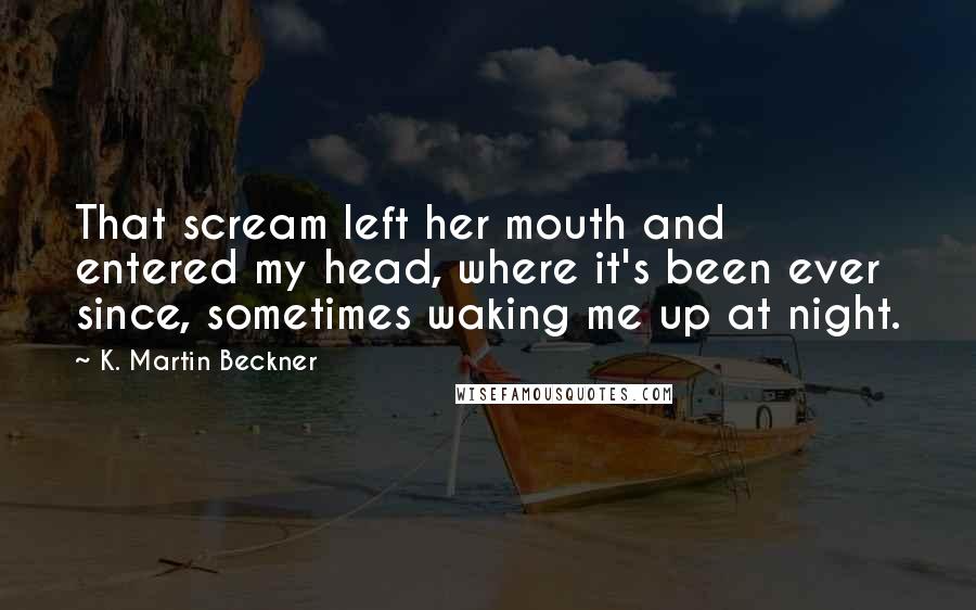 K. Martin Beckner Quotes: That scream left her mouth and entered my head, where it's been ever since, sometimes waking me up at night.