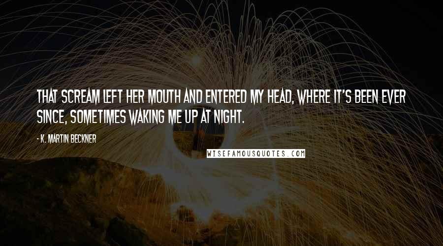 K. Martin Beckner Quotes: That scream left her mouth and entered my head, where it's been ever since, sometimes waking me up at night.